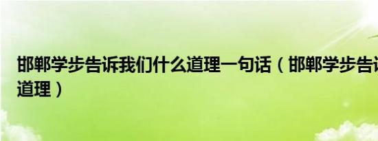 邯郸学步告诉我们什么道理一句话（邯郸学步告诉我们什么道理）