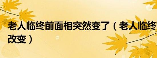 老人临终前面相突然变了（老人临终前面相的改变）