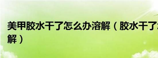 美甲胶水干了怎么办溶解（胶水干了怎么办溶解）