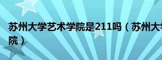 苏州大学艺术学院是211吗（苏州大学艺术学院）