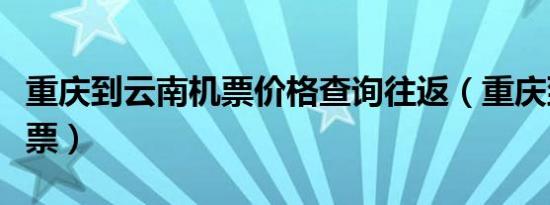 重庆到云南机票价格查询往返（重庆到云南机票）