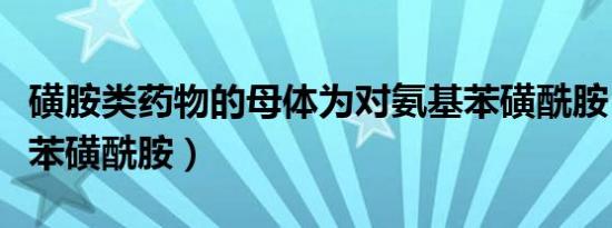 磺胺类药物的母体为对氨基苯磺酰胺（对氨基苯磺酰胺）