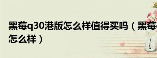 黑莓q30港版怎么样值得买吗（黑莓q30港版怎么样）