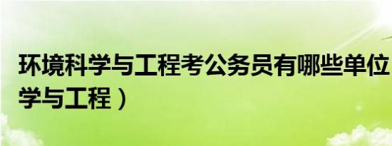 环境科学与工程考公务员有哪些单位（环境科学与工程）