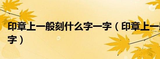 印章上一般刻什么字一字（印章上一般刻什么字）