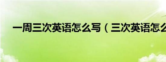 一周三次英语怎么写（三次英语怎么写）