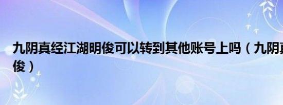 九阴真经江湖明俊可以转到其他账号上吗（九阴真经江湖明俊）