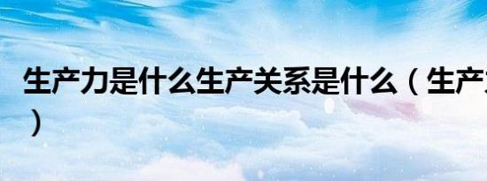 生产力是什么生产关系是什么（生产力是什么）