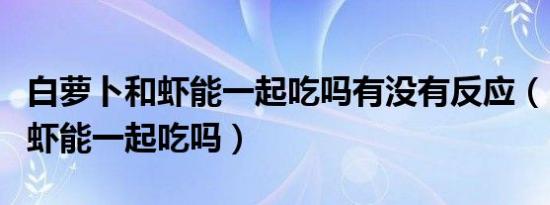 白萝卜和虾能一起吃吗有没有反应（白萝卜和虾能一起吃吗）