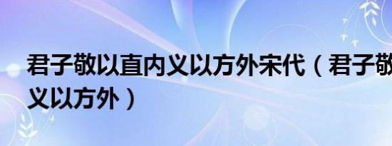 君子敬以直内义以方外宋代（君子敬以直内 义以方外）