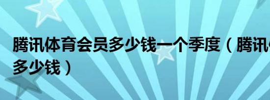 腾讯体育会员多少钱一个季度（腾讯体育会员多少钱）