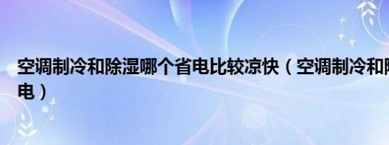 空调制冷和除湿哪个省电比较凉快（空调制冷和除湿哪个省电）