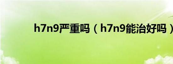 h7n9严重吗（h7n9能治好吗）