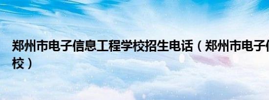 郑州市电子信息工程学校招生电话（郑州市电子信息工程学校）