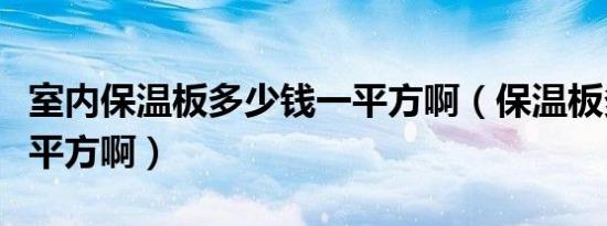 室内保温板多少钱一平方啊（保温板多少钱一平方啊）