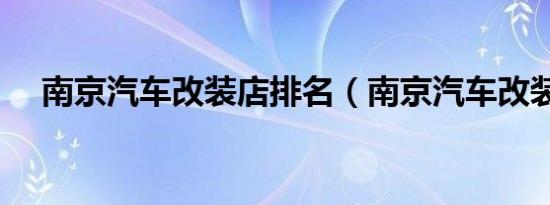 南京汽车改装店排名（南京汽车改装店）