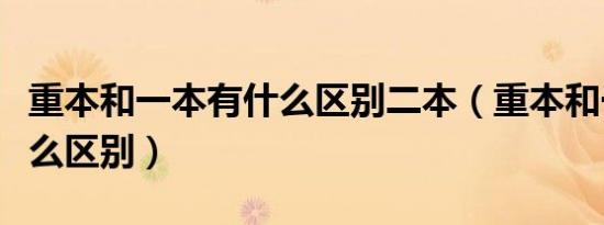 重本和一本有什么区别二本（重本和一本有什么区别）