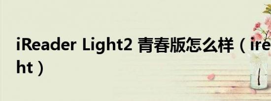 iReader Light2 青春版怎么样（ireader light）