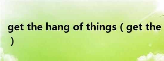 get the hang of things（get the hang of）