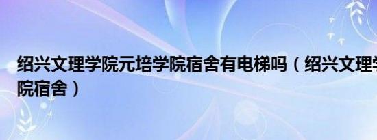 绍兴文理学院元培学院宿舍有电梯吗（绍兴文理学院元培学院宿舍）