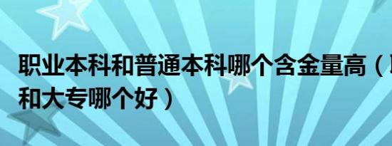 职业本科和普通本科哪个含金量高（职业本科和大专哪个好）