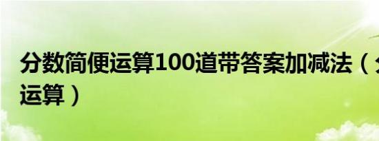 分数简便运算100道带答案加减法（分数简便运算）