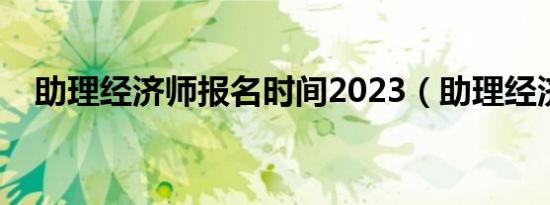 助理经济师报名时间2023（助理经济师）