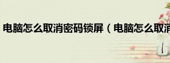 电脑怎么取消密码锁屏（电脑怎么取消密码）