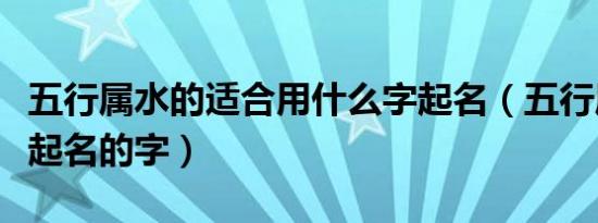 五行属水的适合用什么字起名（五行属水适合起名的字）