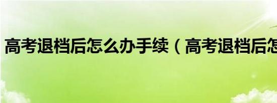 高考退档后怎么办手续（高考退档后怎么办）