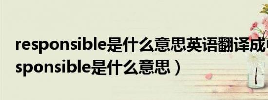 responsible是什么意思英语翻译成中文（responsible是什么意思）