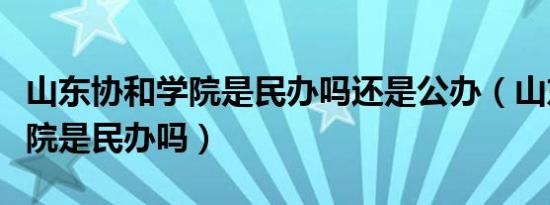 山东协和学院是民办吗还是公办（山东协和学院是民办吗）