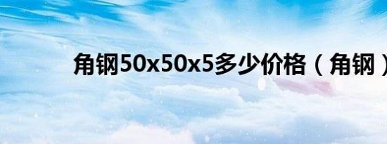 角钢50x50x5多少价格（角钢）