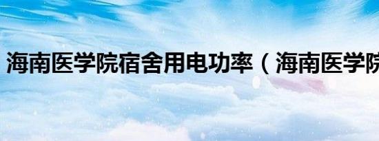 海南医学院宿舍用电功率（海南医学院宿舍）