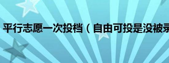 平行志愿一次投档（自由可投是没被录取吗）