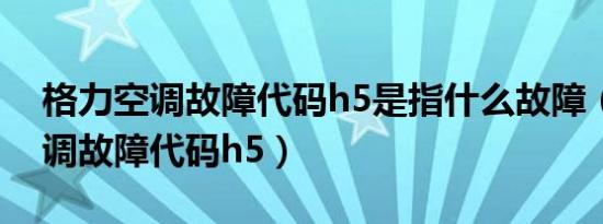 格力空调故障代码h5是指什么故障（格力空调故障代码h5）