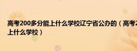 高考200多分能上什么学校辽宁省公办的（高考200多分能上什么学校）