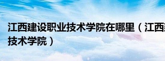 江西建设职业技术学院在哪里（江西建设职业技术学院）