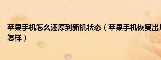 苹果手机怎么还原到新机状态（苹果手机恢复出厂设置后会怎样）