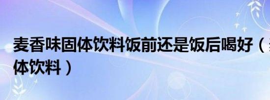 麦香味固体饮料饭前还是饭后喝好（麦香味固体饮料）