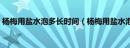 杨梅用盐水泡多长时间（杨梅用盐水泡多久）