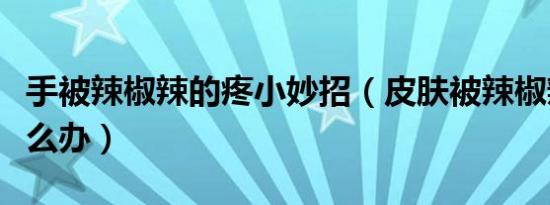 手被辣椒辣的疼小妙招（皮肤被辣椒辣得痛怎么办）