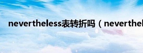 nevertheless表转折吗（nevertheless）