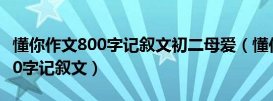 懂你作文800字记叙文初二母爱（懂你作文800字记叙文）