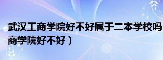 武汉工商学院好不好属于二本学校吗（武汉工商学院好不好）