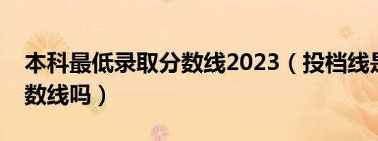 本科最低录取分数线2023（投档线是最低分数线吗）