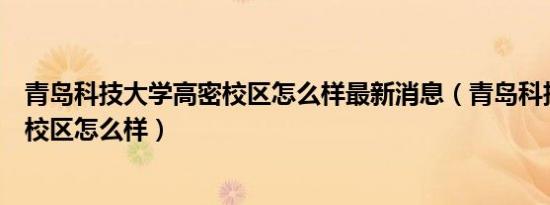 青岛科技大学高密校区怎么样最新消息（青岛科技大学高密校区怎么样）