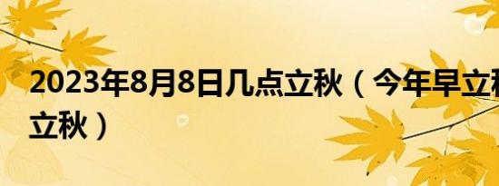 2023年8月8日几点立秋（今年早立秋还是晚立秋）