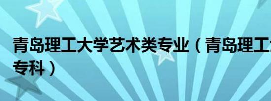 青岛理工大学艺术类专业（青岛理工大学艺术专科）