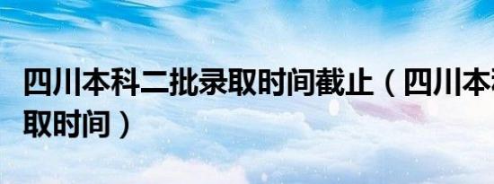 四川本科二批录取时间截止（四川本科二批录取时间）